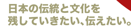 日本の伝統と文化を残していきたい、伝えたい。